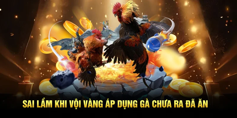 Sai lầm khi vội vàng áp dụng gà chưa ra đã ăn