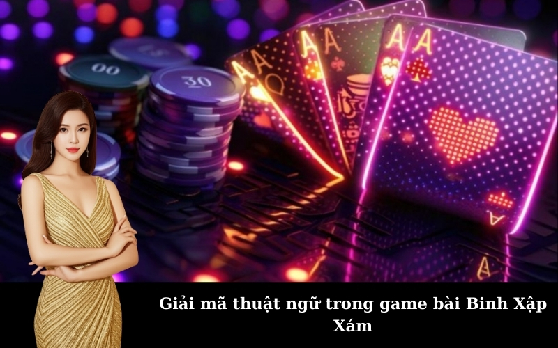 Giải mã thuật ngữ trong game bài Binh Xập Xám