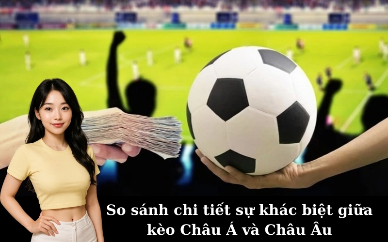 So sánh chi tiết sự khác biệt giữa kèo Châu Á và Châu Âu