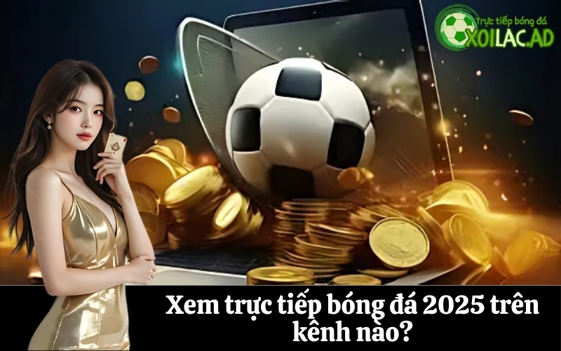 Xem trực tiếp bóng đá 2025 trên kênh nào?